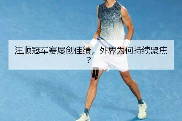 汪顺冠军赛屡创佳绩，外界为何持续聚焦？